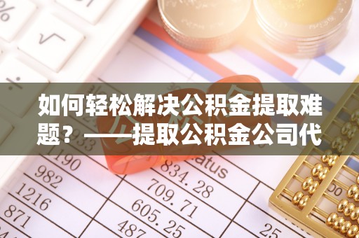 泗阳如何轻松解决公积金提取难题？——提取公积金公司代办服务解析