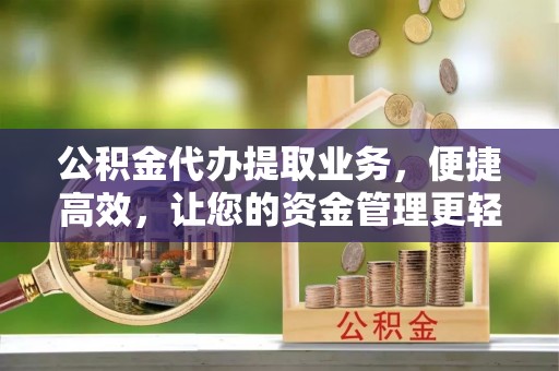 泗阳公积金代办提取业务，便捷高效，让您的资金管理更轻松