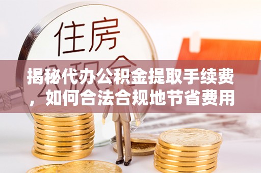 泗阳揭秘代办公积金提取手续费，如何合法合规地节省费用