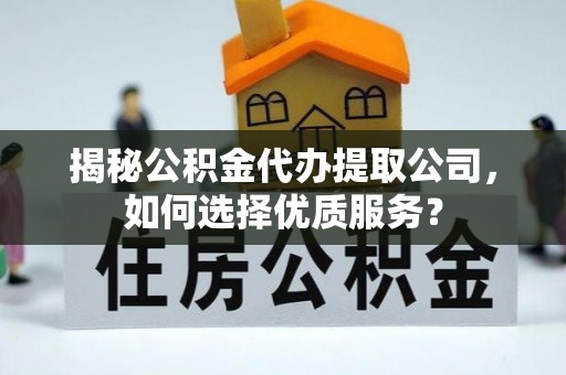 泗阳揭秘公积金代办提取公司，如何选择优质服务？