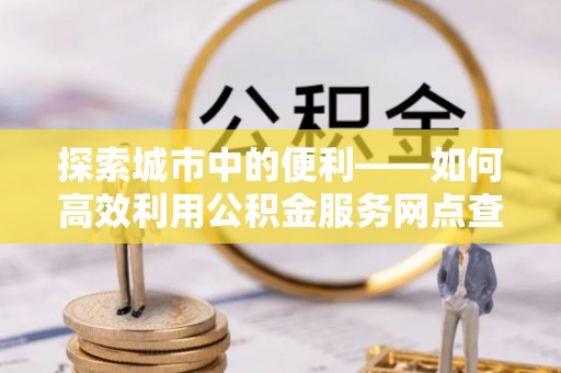 泗阳探索城市中的便利——如何高效利用公积金服务网点查询功能