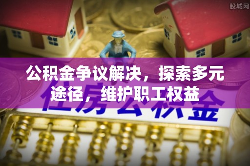 泗阳公积金争议解决，探索多元途径，维护职工权益