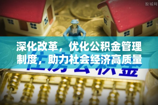 泗阳深化改革，优化公积金管理制度，助力社会经济高质量发展