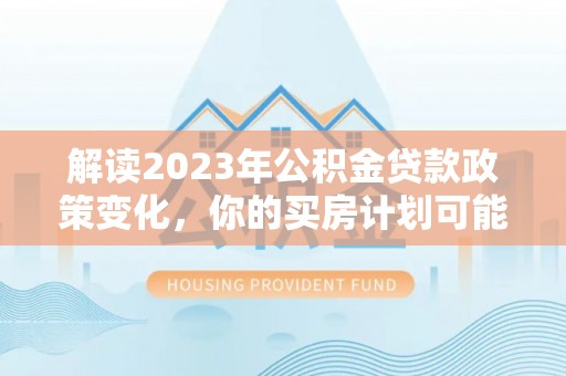 泗阳解读2023年公积金贷款政策变化，你的买房计划可能需要重新规划