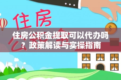 泗阳住房公积金提取可以代办吗？政策解读与实操指南