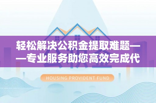 泗阳轻松解决公积金提取难题——专业服务助您高效完成代办公积金提取