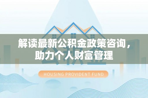 泗阳解读最新公积金政策咨询，助力个人财富管理