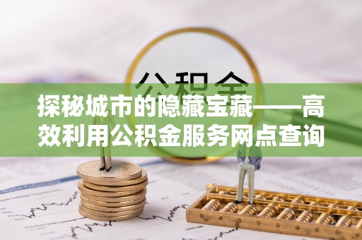 泗阳探秘城市的隐藏宝藏——高效利用公积金服务网点查询提升生活品质
