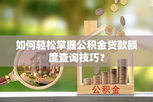 泗阳如何轻松掌握公积金贷款额度查询技巧？