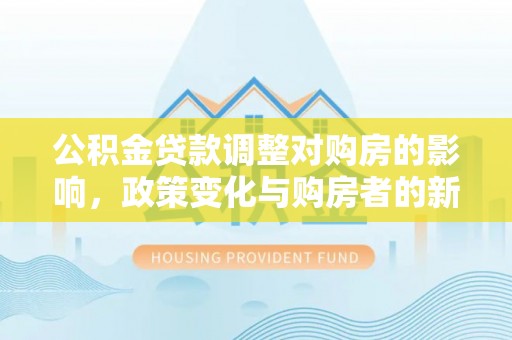 泗阳公积金贷款调整对购房的影响，政策变化与购房者的新选择
