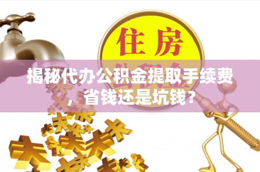泗阳揭秘代办公积金提取手续费，省钱还是坑钱？