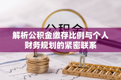 泗阳解析公积金缴存比例与个人财务规划的紧密联系