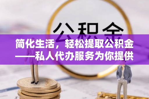 泗阳简化生活，轻松提取公积金——私人代办服务为你提供便利