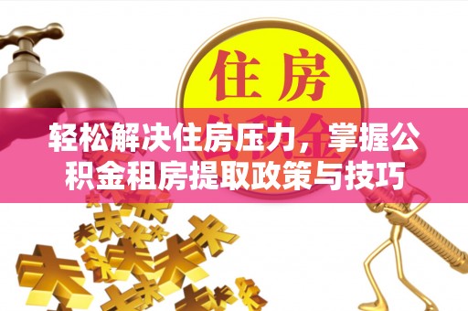 泗阳轻松解决住房压力，掌握公积金租房提取政策与技巧