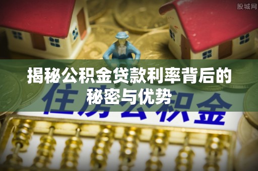 泗阳揭秘公积金贷款利率背后的秘密与优势