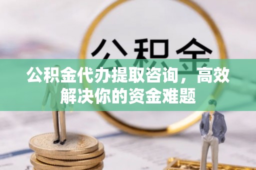 泗阳公积金代办提取咨询，高效解决你的资金难题