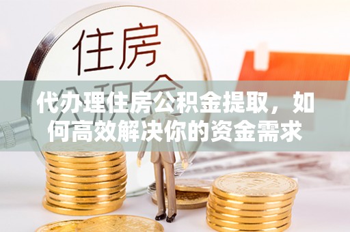 泗阳代办理住房公积金提取，如何高效解决你的资金需求