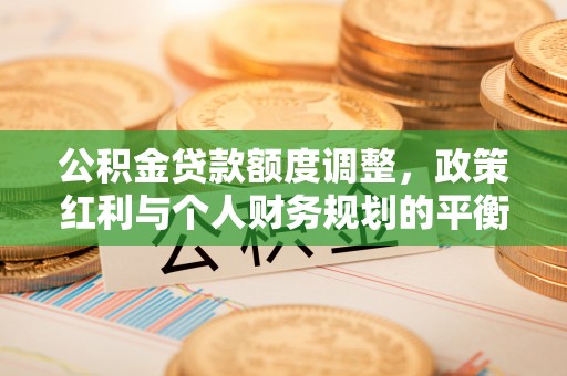 泗阳公积金贷款额度调整，政策红利与个人财务规划的平衡之道