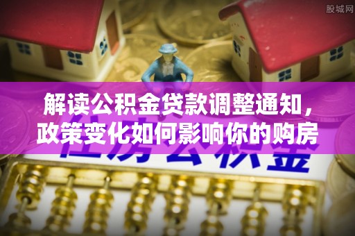 泗阳解读公积金贷款调整通知，政策变化如何影响你的购房计划？