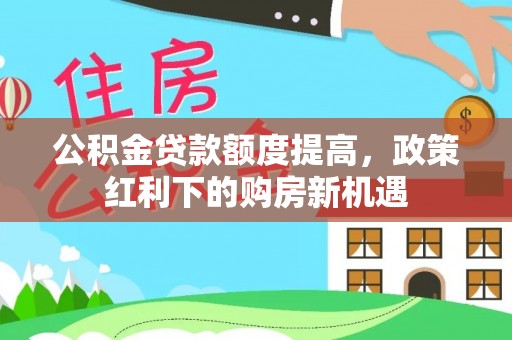 泗阳公积金贷款额度提高，政策红利下的购房新机遇