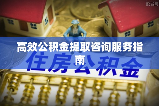 泗阳高效公积金提取咨询服务指南