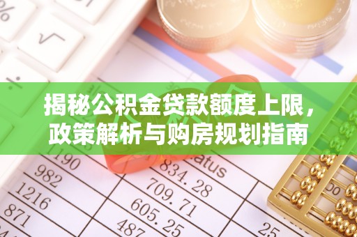 泗阳揭秘公积金贷款额度上限，政策解析与购房规划指南
