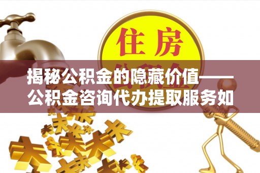 泗阳揭秘公积金的隐藏价值——公积金咨询代办提取服务如何助您财富增值