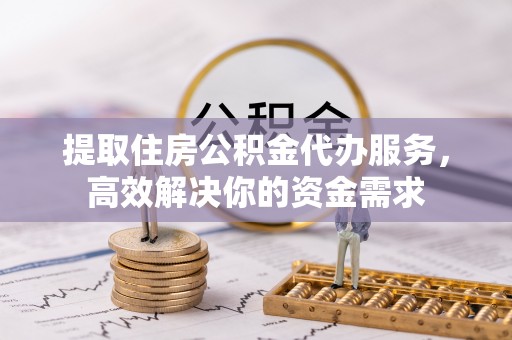 泗阳提取住房公积金代办服务，高效解决你的资金需求