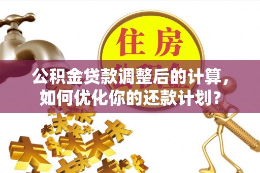 泗阳公积金贷款调整后的计算，如何优化你的还款计划？