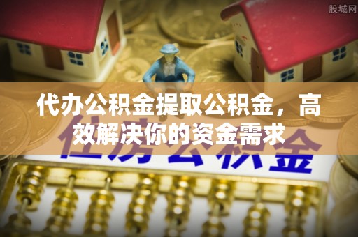 泗阳代办公积金提取公积金，高效解决你的资金需求