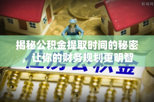 泗阳揭秘公积金提取时间的秘密，让你的财务规划更明智