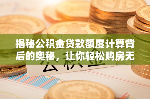 泗阳揭秘公积金贷款额度计算背后的奥秘，让你轻松购房无忧！