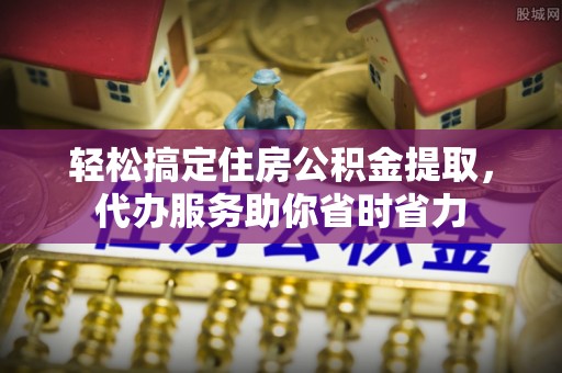 泗阳轻松搞定住房公积金提取，代办服务助你省时省力