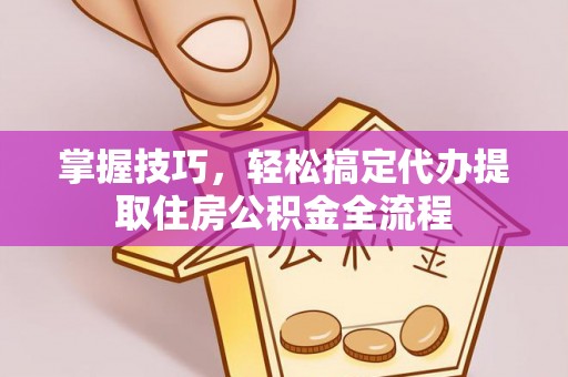 泗阳掌握技巧，轻松搞定代办提取住房公积金全流程