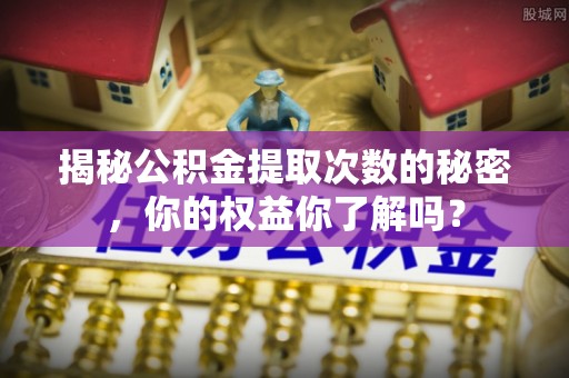 泗阳揭秘公积金提取次数的秘密，你的权益你了解吗？
