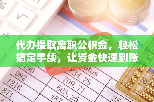 泗阳代办提取离职公积金，轻松搞定手续，让资金快速到账！