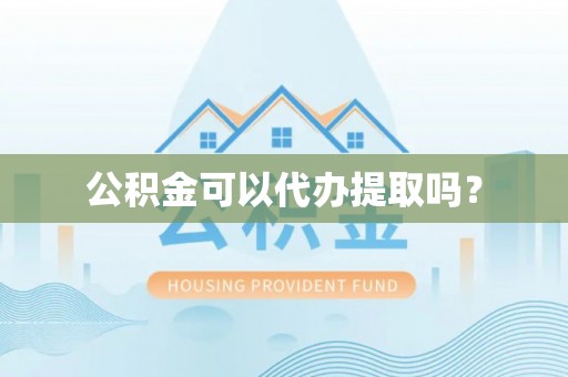 泗阳公积金可以代办提取吗？