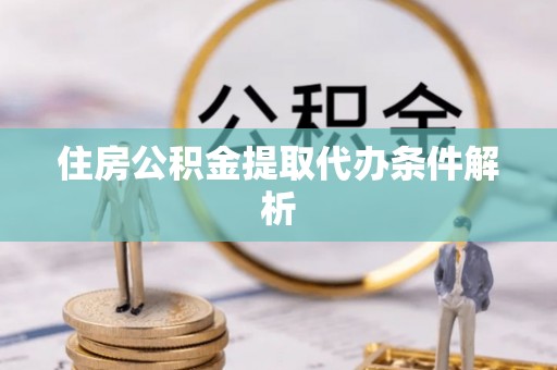 泗阳住房公积金提取代办条件解析