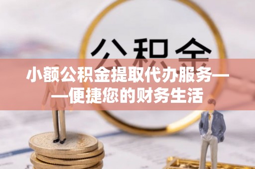 泗阳小额公积金提取代办服务——便捷您的财务生活