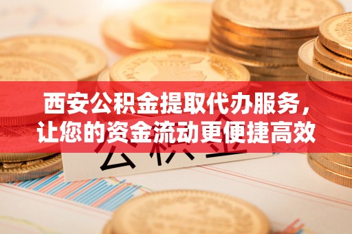 泗阳西安公积金提取代办服务，让您的资金流动更便捷高效
