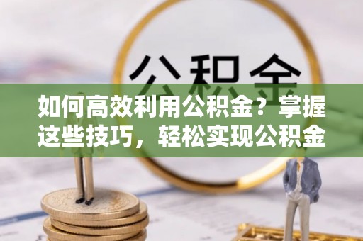 泗阳如何高效利用公积金？掌握这些技巧，轻松实现公积金代办提取