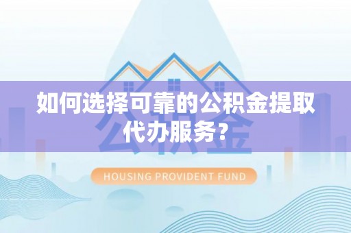 泗阳如何选择可靠的公积金提取代办服务？