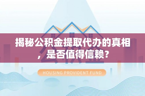 泗阳揭秘公积金提取代办的真相，是否值得信赖？