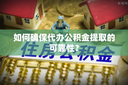 泗阳如何确保代办公积金提取的可靠性？