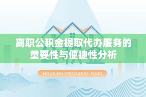 泗阳离职公积金提取代办服务的重要性与便捷性分析
