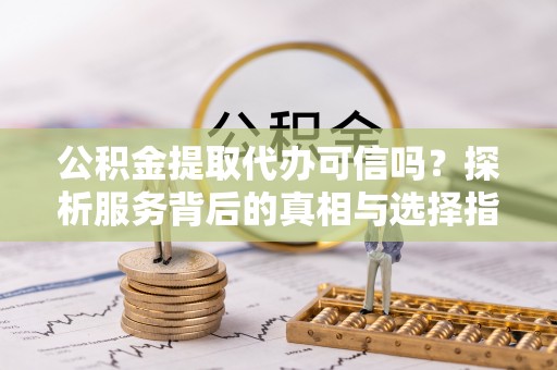 泗阳公积金提取代办可信吗？探析服务背后的真相与选择指南