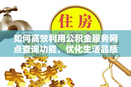 泗阳如何高效利用公积金服务网点查询功能，优化生活品质
