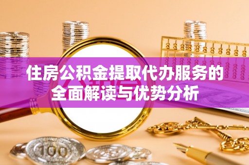 泗阳住房公积金提取代办服务的全面解读与优势分析