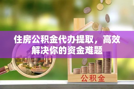 泗阳住房公积金代办提取，高效解决你的资金难题