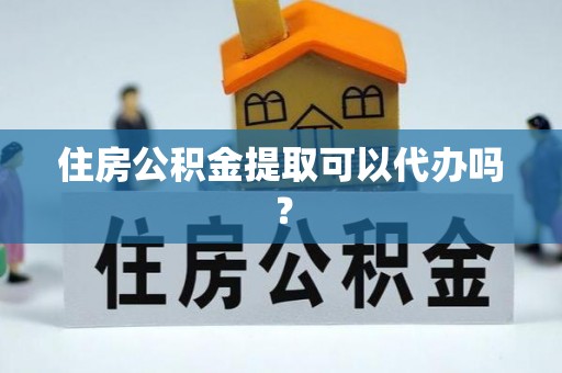泗阳住房公积金提取可以代办吗？